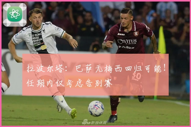 拉波尔塔：巴萨无梅西回归可能！任期内仅考虑告别赛