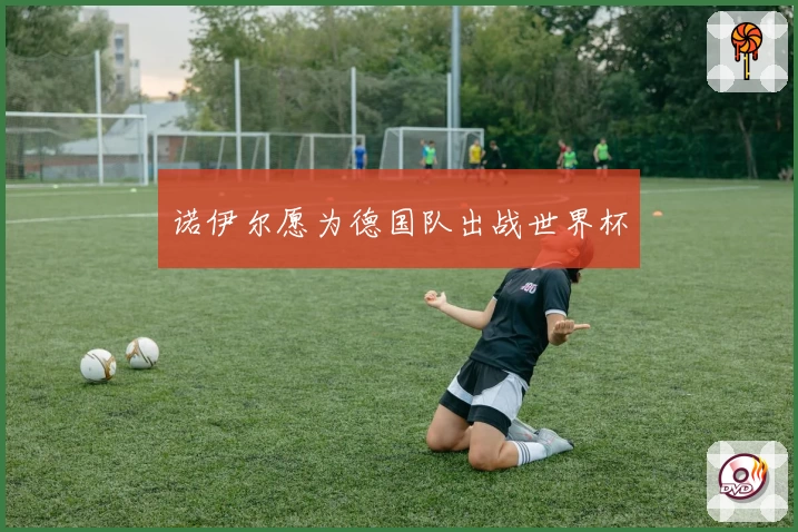 诺伊尔愿为德国队出战世界杯