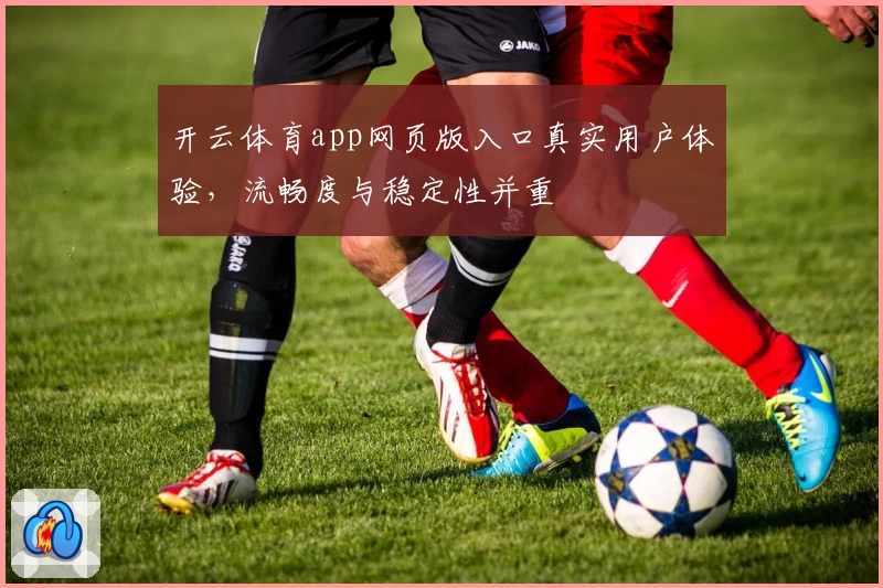 开云体育app网页版入口真实用户体验，流畅度与稳定性并重
