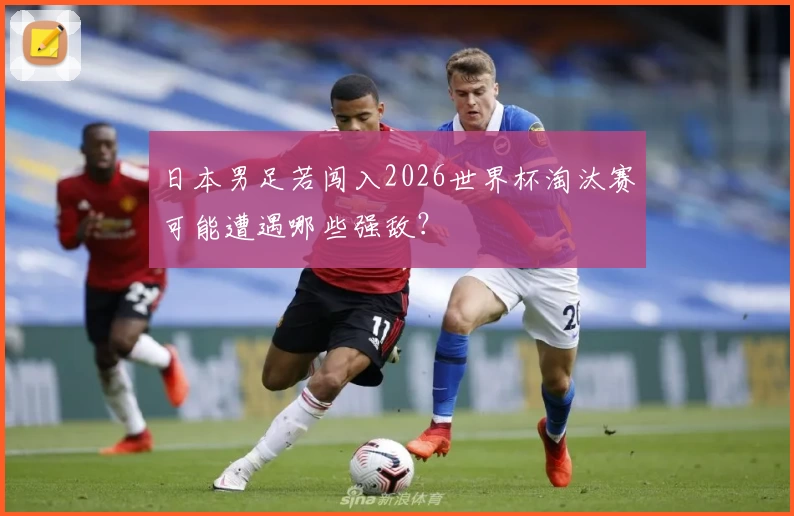 日本男足若闯入2026世界杯淘汰赛可能遭遇哪些强敌？