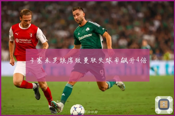 卡塞米罗缺席致曼联失球率飙升4倍