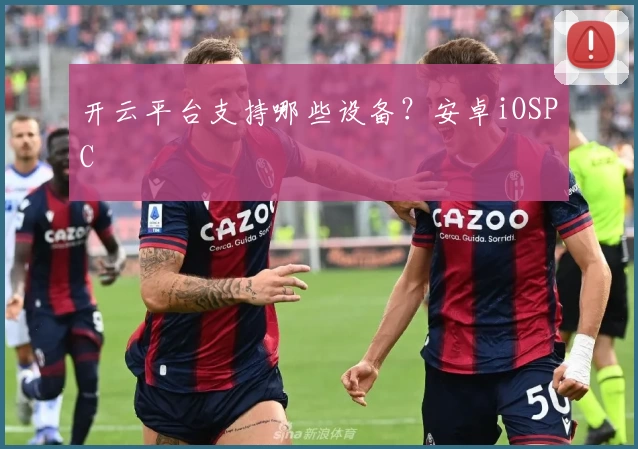 开云平台支持哪些设备？安卓iOSPC