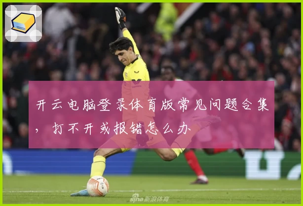 开云电脑登录体育版常见问题合集，打不开或报错怎么办