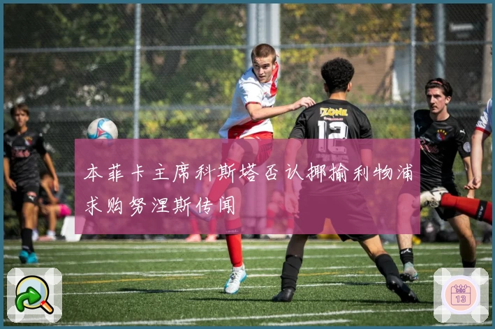 本菲卡主席科斯塔否认揶揄利物浦求购努涅斯传闻