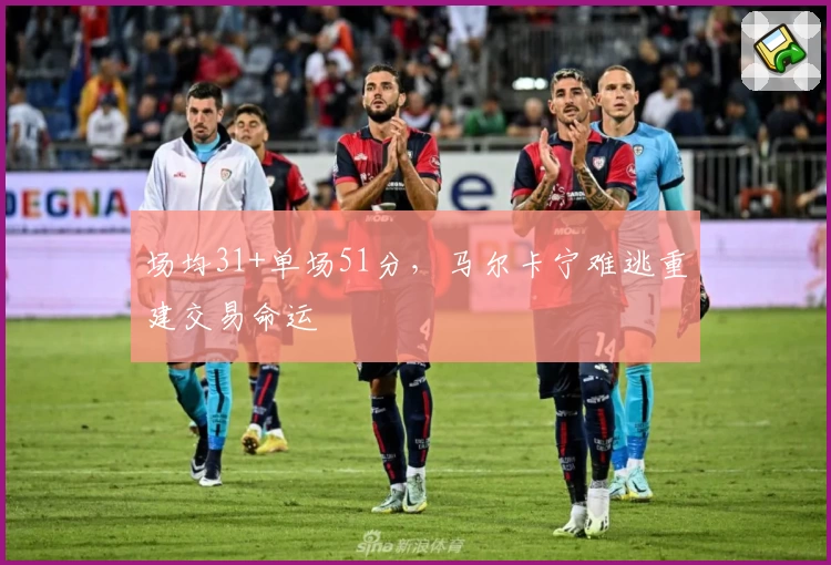 场均31+单场51分，马尔卡宁难逃重建交易命运