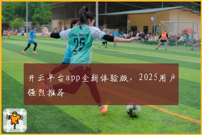 开云平台app全新体验版，2025用户强烈推荐