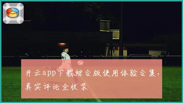 开云app下载综合版使用体验合集，真实评论全收录