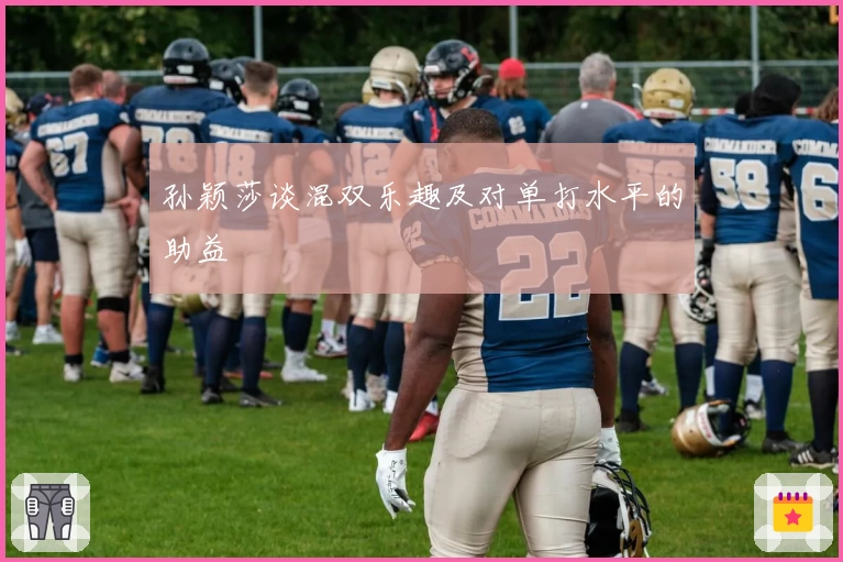 孙颖莎谈混双乐趣及对单打水平的助益