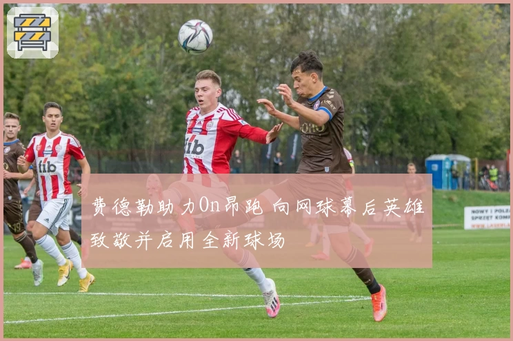 费德勒助力On昂跑 向网球幕后英雄致敬并启用全新球场