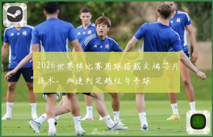 2026世界杯比赛用球搭载尖端芯片技术，加速判定越位与手球