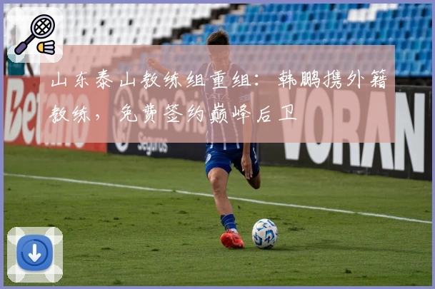 山东泰山教练组重组：韩鹏携外籍教练，免费签约巅峰后卫