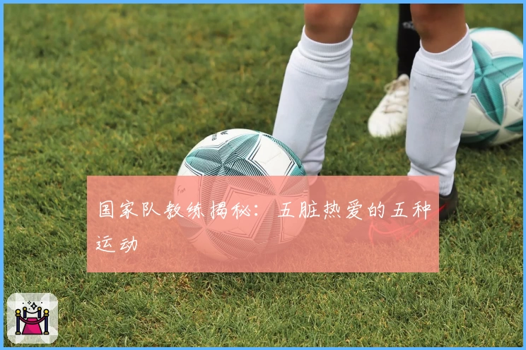 国家队教练揭秘：五脏热爱的五种运动