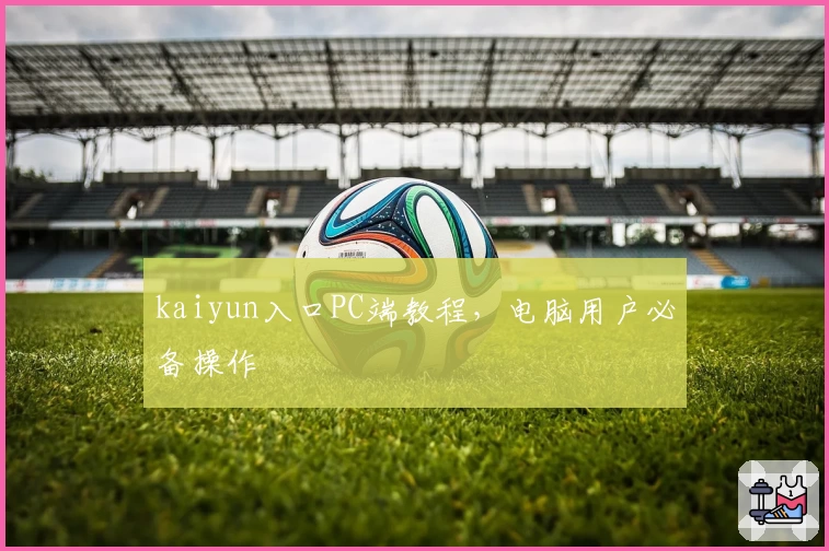 kaiyun入口PC端教程，电脑用户必备操作