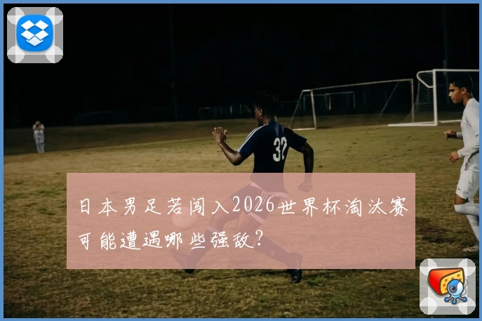 日本男足若闯入2026世界杯淘汰赛可能遭遇哪些强敌？
