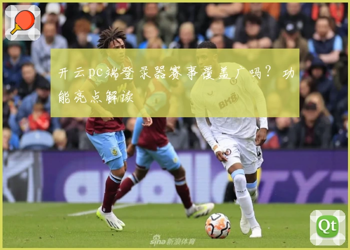 开云pc端登录器赛事覆盖广吗？功能亮点解读