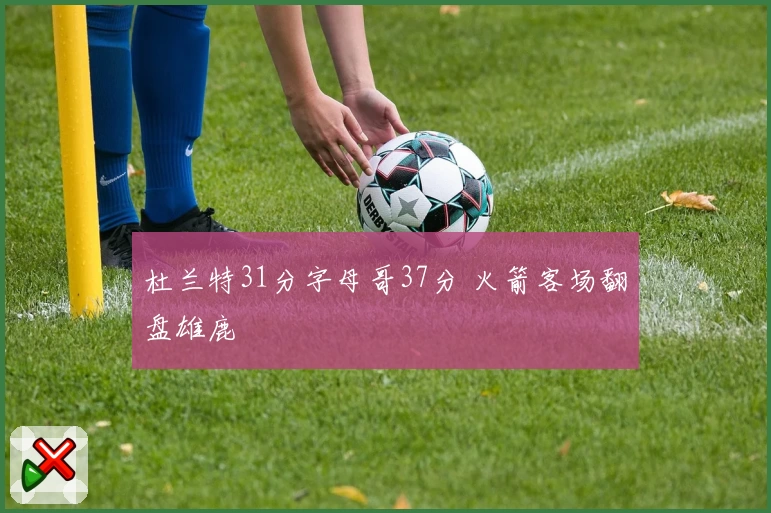 杜兰特31分字母哥37分 火箭客场翻盘雄鹿