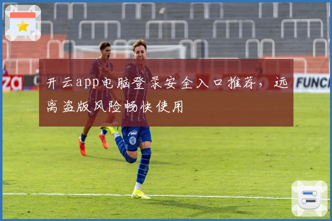 开云app电脑登录安全入口推荐，远离盗版风险畅快使用