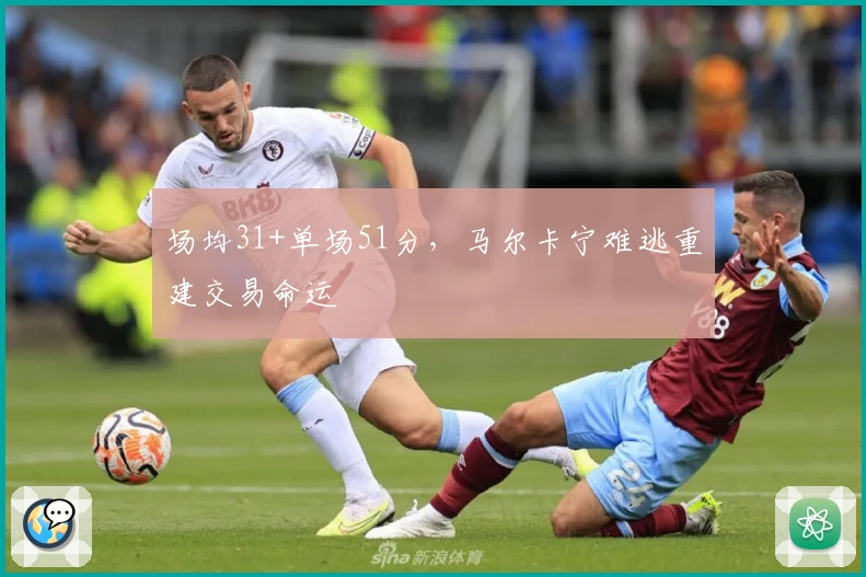 场均31+单场51分，马尔卡宁难逃重建交易命运