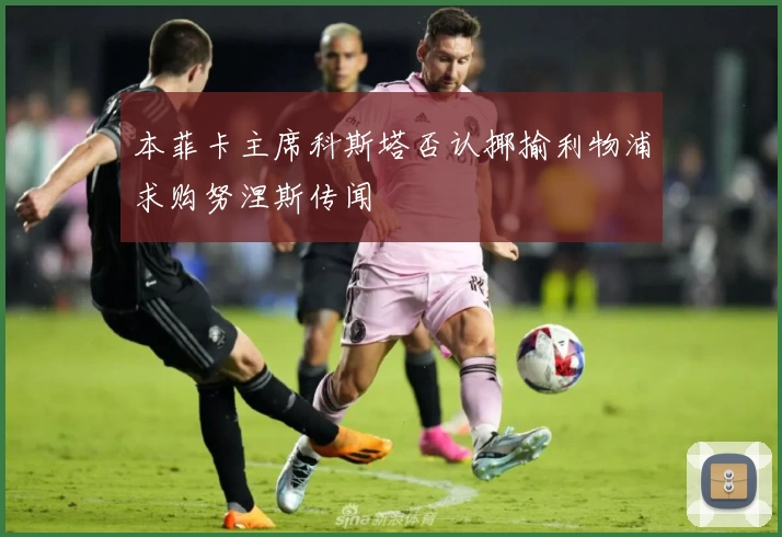 本菲卡主席科斯塔否认揶揄利物浦求购努涅斯传闻