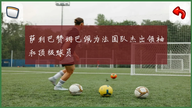 萨利巴赞姆巴佩为法国队杰出领袖和顶级球员