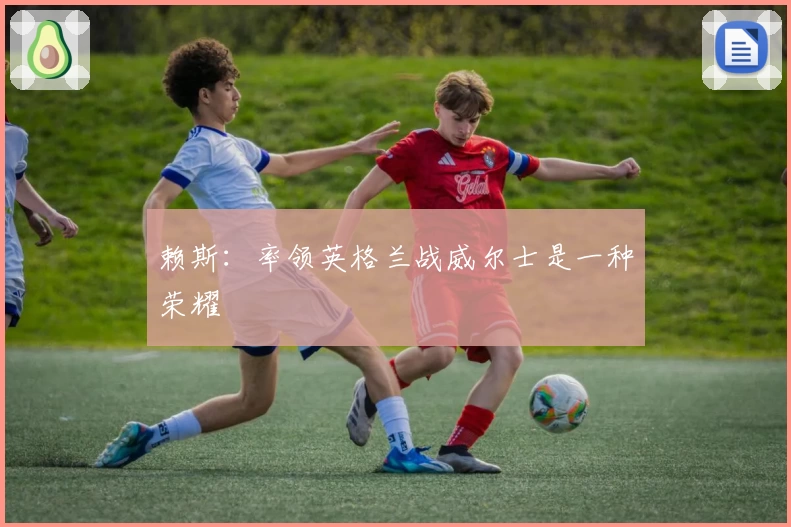 赖斯：率领英格兰战威尔士是一种荣耀