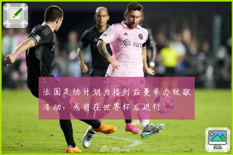 法国足协计划为格列兹曼举办致敬活动,或将在世界杯后进行