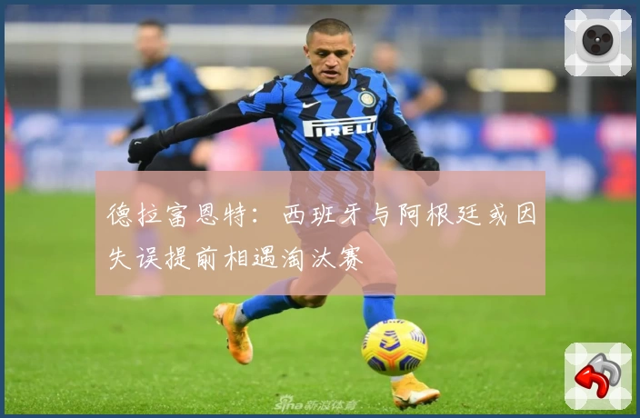 德拉富恩特：西班牙与阿根廷或因失误提前相遇淘汰赛