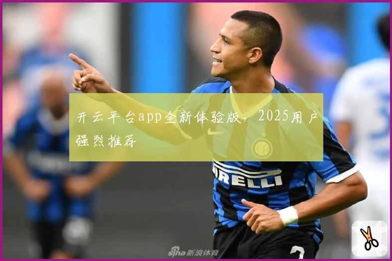 开云平台app全新体验版,2025用户强烈推荐