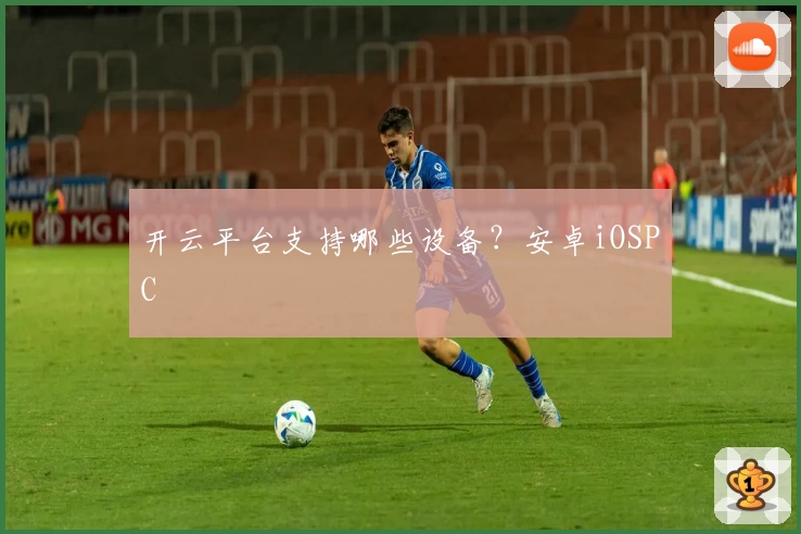 开云平台支持哪些设备？安卓iOSPC
