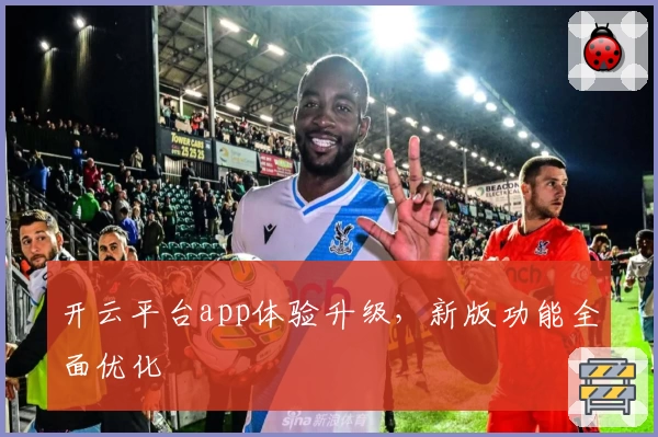 开云平台app体验升级，新版功能全面优化