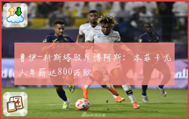 鲁伊-科斯塔驳斥博阿斯：本菲卡无人年薪达800万欧