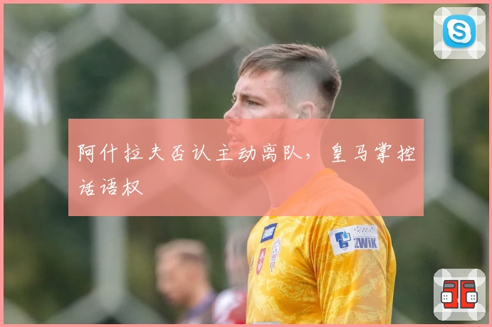 阿什拉夫否认主动离队，皇马掌控话语权