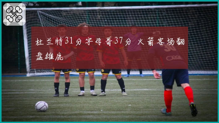 杜兰特31分字母哥37分 火箭客场翻盘雄鹿