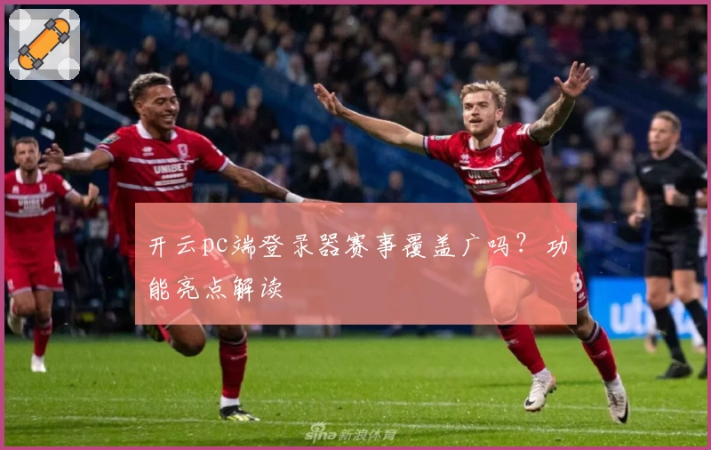 开云pc端登录器赛事覆盖广吗？功能亮点解读